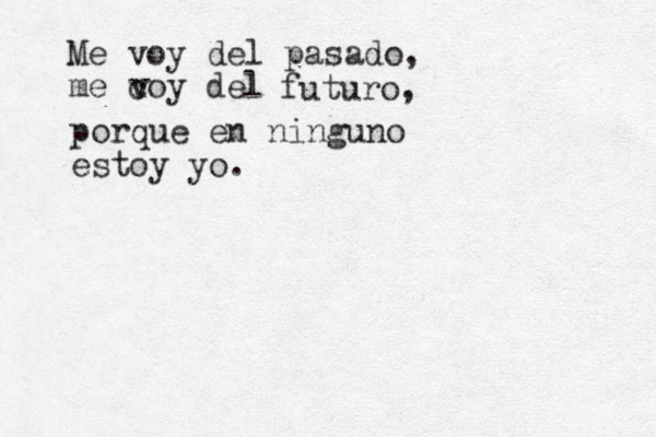Me voy del pasado, me coy del v futuro, porque en ninguno estoy yo.