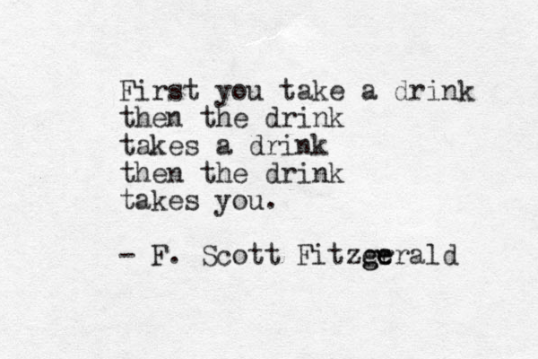 First you take a drink then the drink takes a drink then the drink takes you. - F. Scott Fitzer g ge erald 