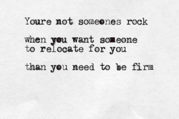 Youre not someones rock when you want someone to relocate for you than you need to be firm