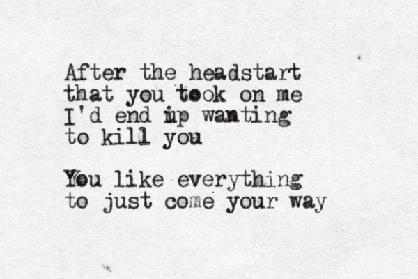 After the headstart that you took on me I'd end i up wanting to kill you You like everything to just come your way