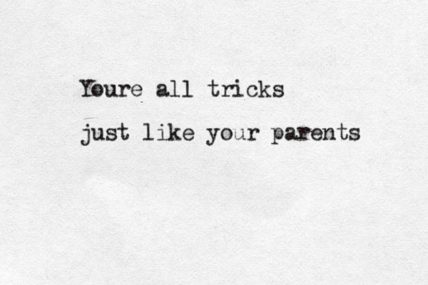 Youre all tricks just like your parents