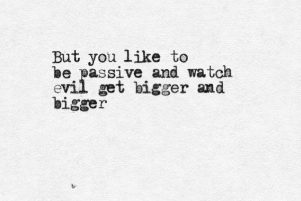 But you like to be passive and watch evil get bigger and bigger