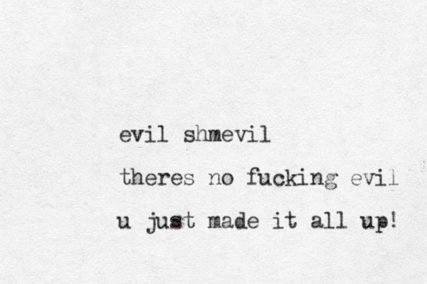 evil shmevil theres no fucking evil u just made it all up! 