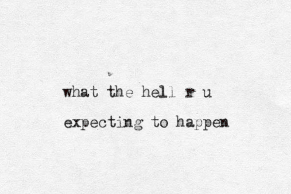 what the hell r u expecting to happen