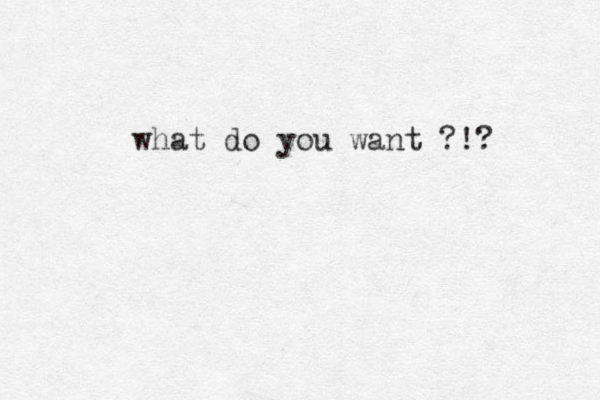what do you want ?!?
