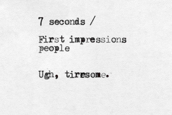 7 seconds / First impressions people Ugh, tirr esome.