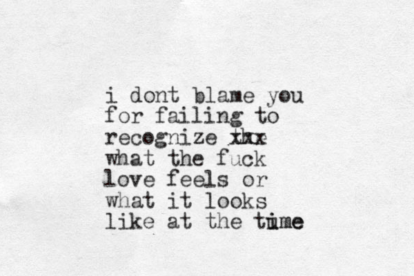 i dont blame you for failing to recognize the xxx what the fuck love feels or what it looks like at the tume i ime