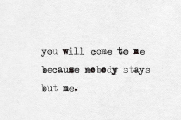 you will come to me because nobody stays but me.