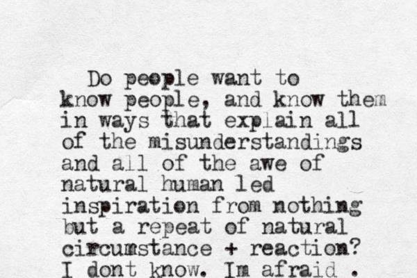 Do people want to know people, and know them in ways that explain all of the misunderstandings and all of the awe of natural human led inspiration from nothing but a repeat of natural circur m mstance + reaction? I dont know. Im afraid . 