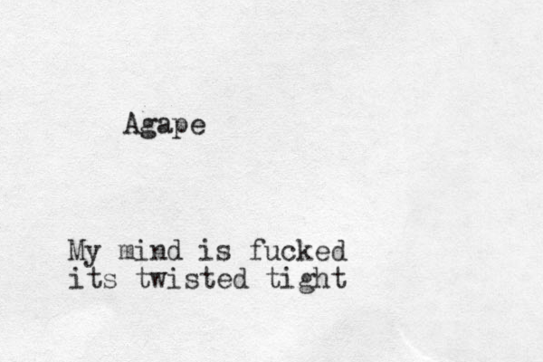 Agape My mind is fucked its twisted tight
