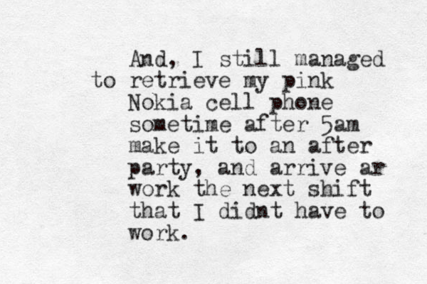 And, I still managed to retrieve my pink Nokia cell phone sometime after 5am make it to an after party, and arrive ar work the next shift that I didnt have to work. 