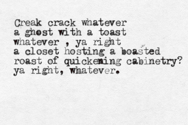 Creak crack whatever a ghost with a toast whatever , ya right a closet hosting a boasted roast of quickening cabinetry? ya right, whatever. 