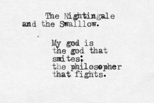 The Nightingale and the Swalllow. My god is the god that smites; the philosopher that fights. 