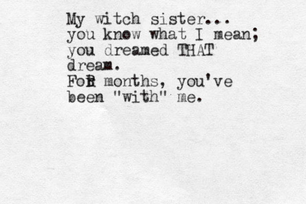 My witch sister... you know what I mean; you dreamed THAT dream. Fot r R months, you've been "with" me. 