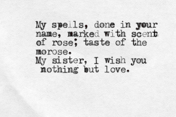 My spells , done in your name, marked with scenr t of rose; taste of the morose. My sister, I wish you nothing but love. 