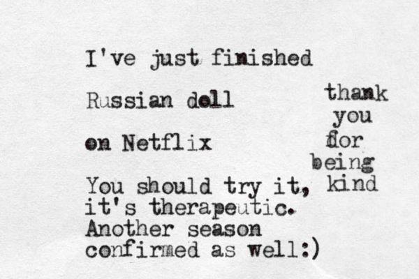 I've just finished Russian doll on Netflix You should try it, it's therapeutic. Another season confirmed as well:) thank you dor f being kind 