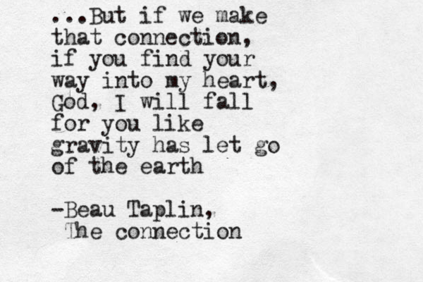 ...But if we make that connection, if you find your way into my heart, God, I will fall for you like gravity has let go of the earth -Beau Taplin, The connection