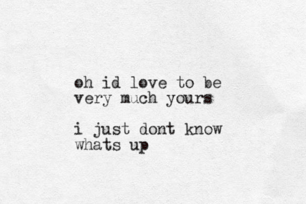 oh id love to be very much yours i just dont know whats up
