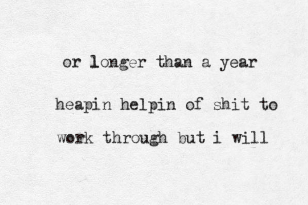 or lo l nger than a year heapin helpin of shit to work through but i will 