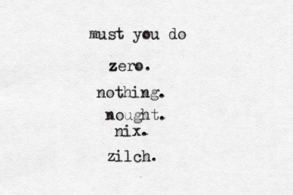 zero. z nothing. nought. nix. zilch. must you do 