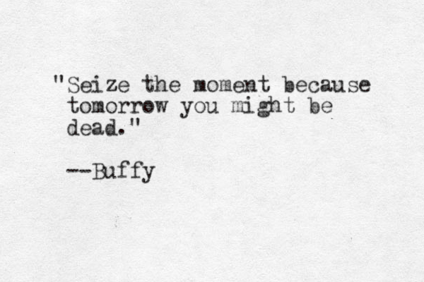 "Seize the z moment because tomorrow you might be dead." --Buffy