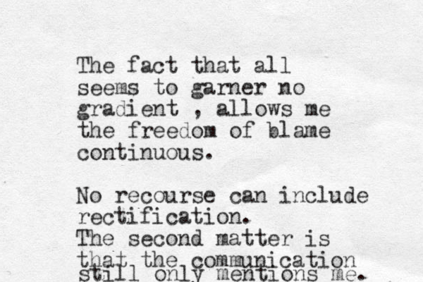 The fact that all seems to garner no gradient , allows me the freedom of blame continuous. No recourse can include rectification. The second matter is that the communication still only mentions me. 