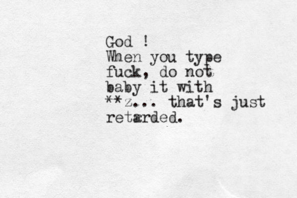 God ! When you type fuck, do not baby it wit h **z z... that's just retr arded.