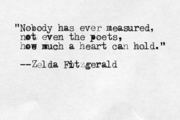 "Nobody has ever measured, not even the poets, hoe mu w ch a heart can hold." --Zelda Fo i itzgerald