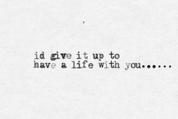 id give it up to have a life with you...... 