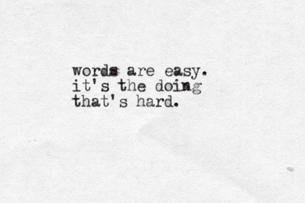words are easy. it's the doing that's hard.