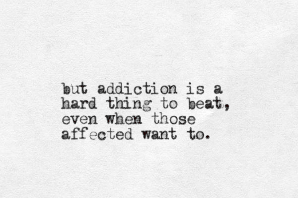 but addiction is a hard thing to beat, even when those affected want to. 