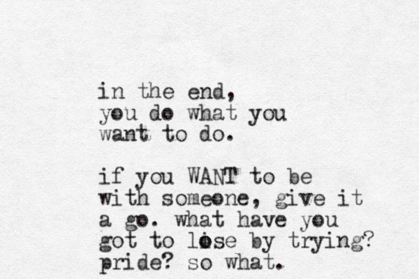 in the end, you do what you want to do. if you WANT to be with someone, give it a go. what have you got to lise o o by trying? pride? so what. 