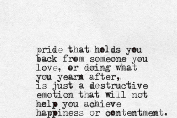 pride that holds you back from someone you love, or doing what you yearn after, is just a destructive emotion that will not help you achieve happiness or contentment. 