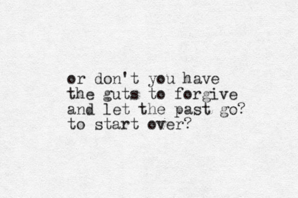 or don't you have the guts to forgive and let the past go? to start over? 