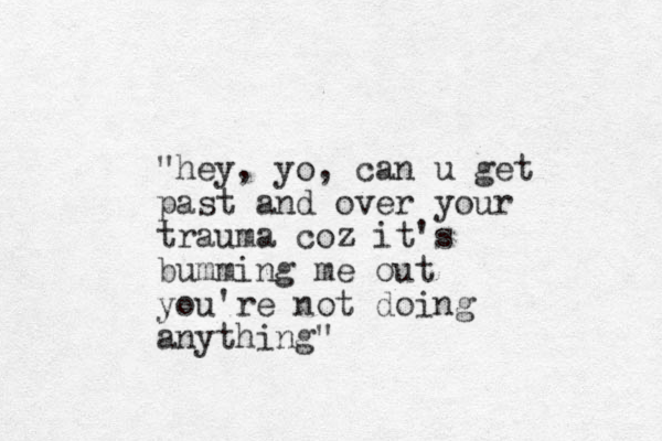 "hey, yo, can u get past and over your trauma coz it's bumming me out you're not doing anything"