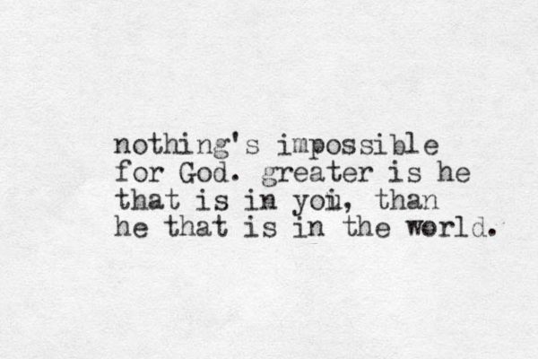 nothing's impossible for God. greater is he that is in yoi u , than he that is in the world. 