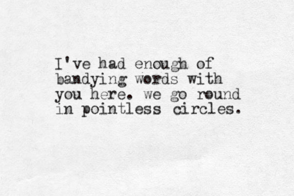 I've had enough of bandying words with you here. we go round in pointless circles. 