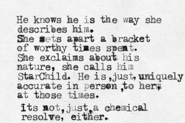 He knows he is the way she describes him. She sets apart a bracket of worthy times spent. She exclaims about his nature, she calls him StarChild. He is just uniquely accurate in person to herm , at those times. , , , i Its not just a chemical resolve, either. , , 