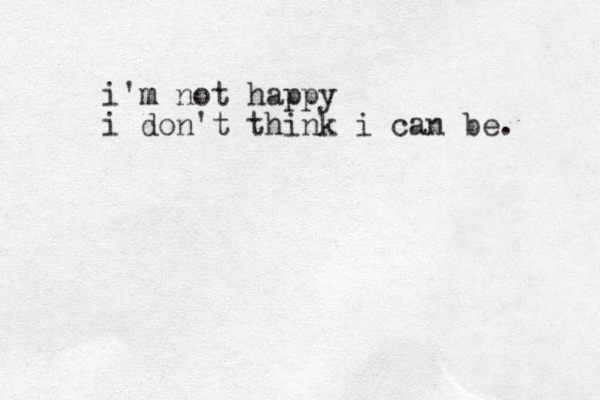 i'm m not happy i don't think i can be. 