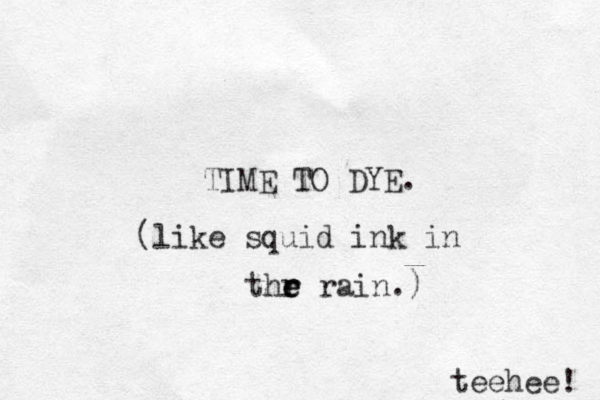 TIME TO DYE. (like squid ink in thr r e e rain.) teehee! 