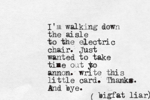 I'm walking down the aisle to the electric chair. Just wanted to take time out y to annon. write this little card. Thanks. And bye. ( bigfat liar) 