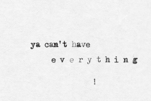 ya can't have e v e r y t h i n g ! 