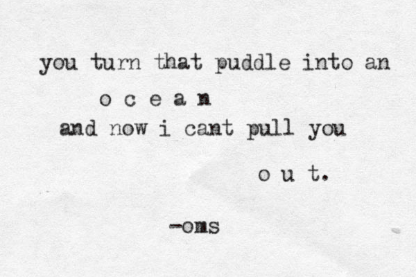 you turn that puddle into an o c e a n and now i cant pull you o u t. -oms 