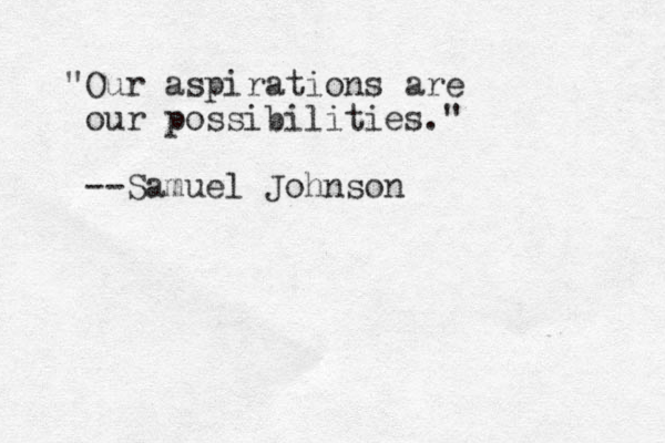"Our aspirations are our possibilities." --Samuel Johnson