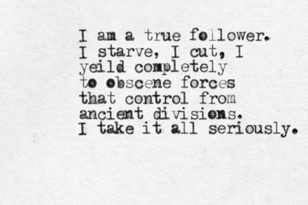 I am a true follower. I starve, I cut, I yeild completely to obscene forces that control from ancient divisions. I take it all seriously. 