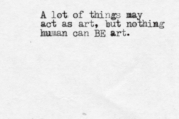 A lot of things may act as art, but nothing human can BE art.