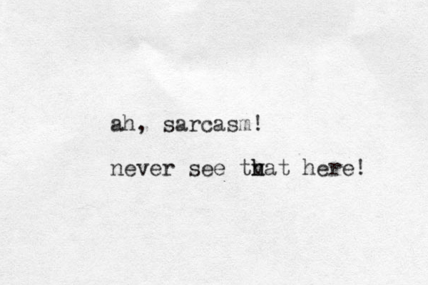 ah, sarcasm! never see tvat h h here! 