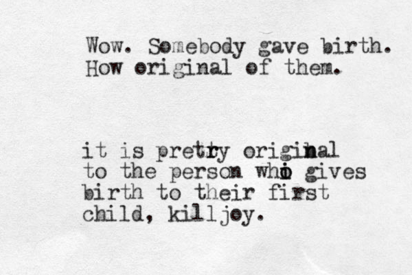 Wow. Somebody gave birth. How original of them. it is pretry t r origiba n n l to the person whi i o o gives birth to their first child, killjoy.