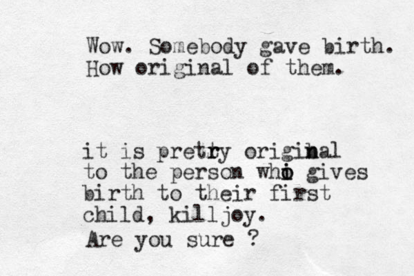 Wow. Somebody gave birth. How original of them. it is pretry t r origiba n n l to the person whi i o o gives birth to their first child, killjoy. Are you sure ?
