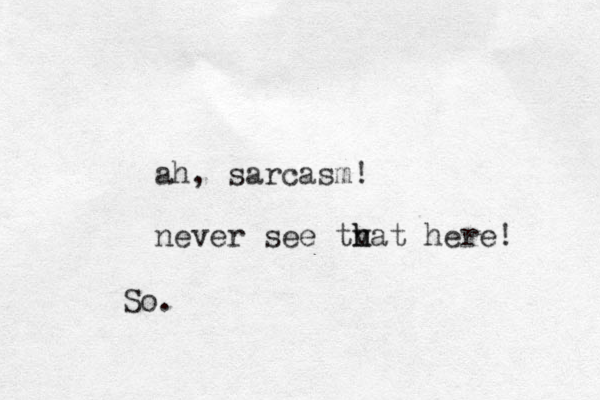 ah, sarcasm! never see tvat h h here! So.